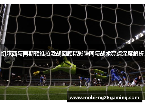 切尔西与阿斯顿维拉激战回顾精彩瞬间与战术亮点深度解析