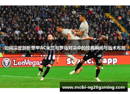 如何深度剖析意甲AC米兰与罗马对决中的经典瞬间与战术布局