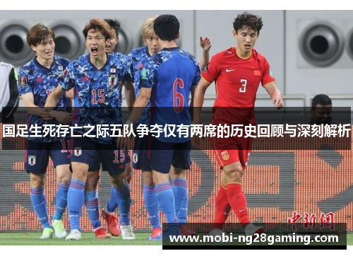 国足生死存亡之际五队争夺仅有两席的历史回顾与深刻解析