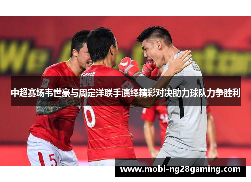 中超赛场韦世豪与周定洋联手演绎精彩对决助力球队力争胜利