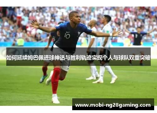 如何延续姆巴佩进球神话与胜利轨迹实现个人与球队双重突破