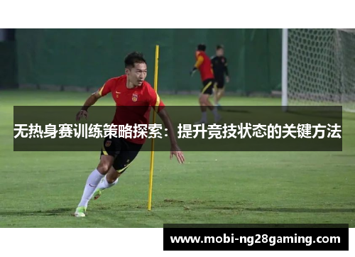 无热身赛训练策略探索：提升竞技状态的关键方法