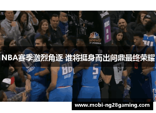 NBA赛季激烈角逐 谁将挺身而出问鼎最终荣耀