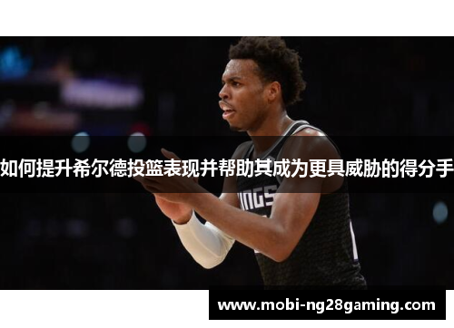 如何提升希尔德投篮表现并帮助其成为更具威胁的得分手