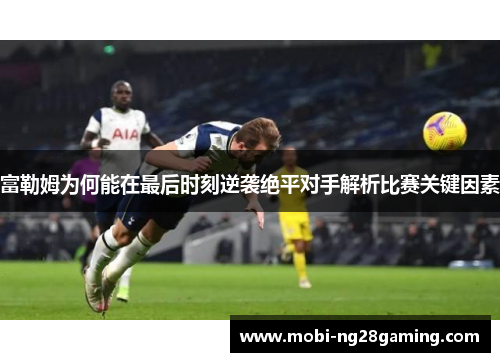 富勒姆为何能在最后时刻逆袭绝平对手解析比赛关键因素