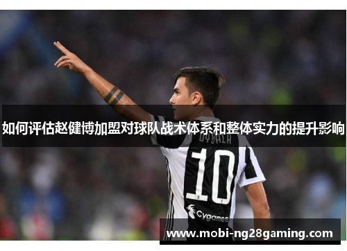 如何评估赵健博加盟对球队战术体系和整体实力的提升影响