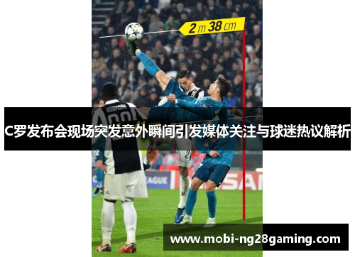 C罗发布会现场突发意外瞬间引发媒体关注与球迷热议解析