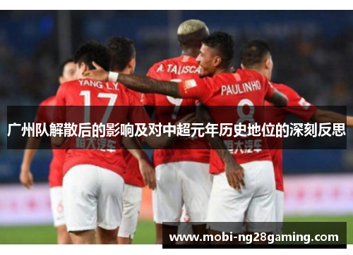 广州队解散后的影响及对中超元年历史地位的深刻反思 广州队解散后的影响及对中超元年历史地位的深刻反思