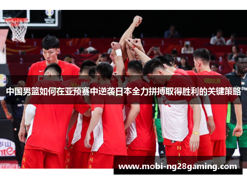 中国男篮如何在亚预赛中逆袭日本全力拼搏取得胜利的关键策略