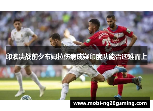 印澳决战前夕布姆拉伤病成疑印度队能否迎难而上