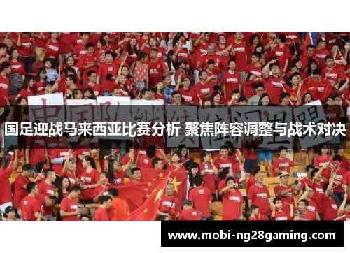 国足迎战马来西亚比赛分析 聚焦阵容调整与战术对决