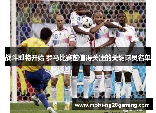 战斗即将开始 罗马比赛前值得关注的关键球员名单