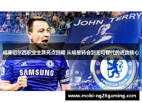 威廉切尔西职业生涯亮点回顾 从明星转会到无可替代的进攻核心