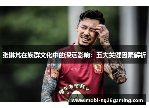 张琳芃在族群文化中的深远影响：五大关键因素解析