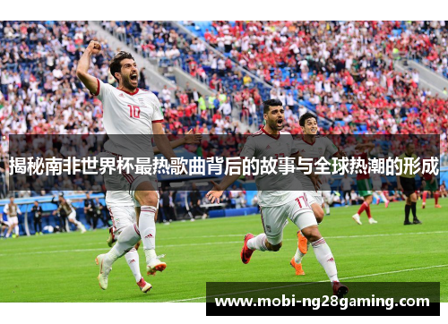 揭秘南非世界杯最热歌曲背后的故事与全球热潮的形成