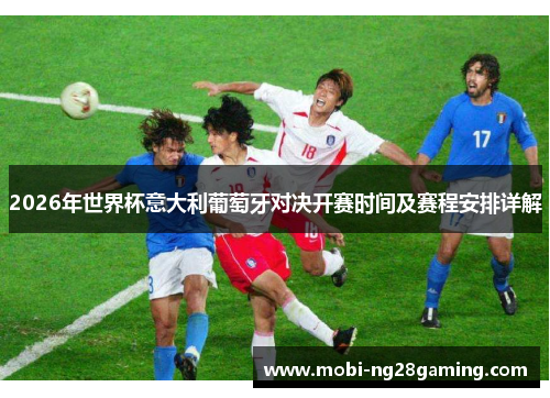 2026年世界杯意大利葡萄牙对决开赛时间及赛程安排详解