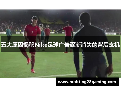 五大原因揭秘Nike足球广告逐渐消失的背后玄机