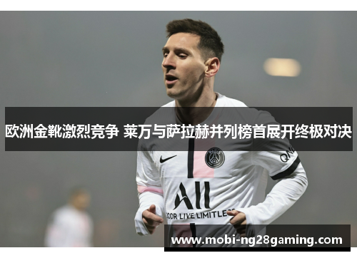 欧洲金靴激烈竞争 莱万与萨拉赫并列榜首展开终极对决