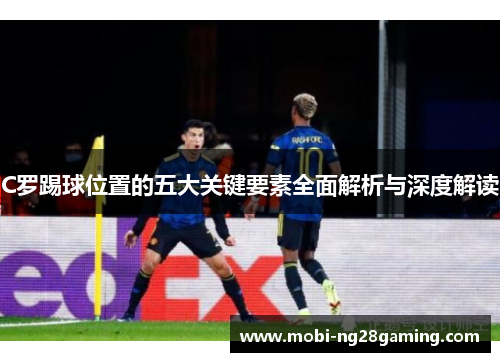 C罗踢球位置的五大关键要素全面解析与深度解读