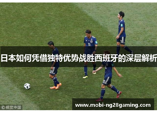 日本如何凭借独特优势战胜西班牙的深层解析