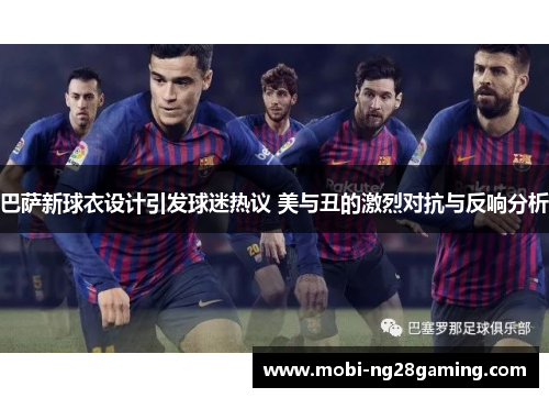 巴萨新球衣设计引发球迷热议 美与丑的激烈对抗与反响分析 巴萨新球衣设计引发球迷热议 美与丑的激烈对抗与反响分析