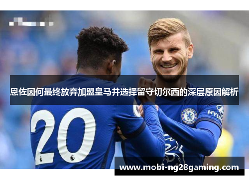 恩佐因何最终放弃加盟皇马并选择留守切尔西的深层原因解析