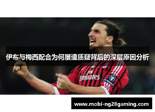 伊布与梅西配合为何屡遭质疑背后的深层原因分析 伊布与梅西配合为何屡遭质疑背后的深层原因分析