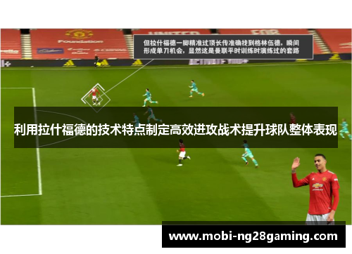 利用拉什福德的技术特点制定高效进攻战术提升球队整体表现