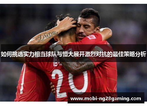 如何挑选实力相当球队与恒大展开激烈对抗的最佳策略分析
