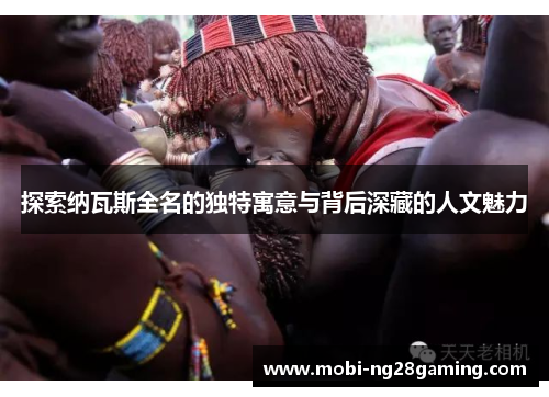 探索纳瓦斯全名的独特寓意与背后深藏的人文魅力 探索纳瓦斯全名的独特寓意与背后深藏的人文魅力