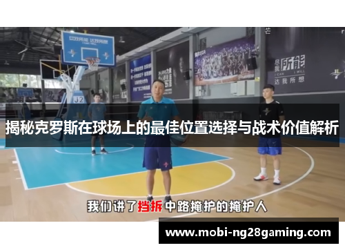 揭秘克罗斯在球场上的最佳位置选择与战术价值解析