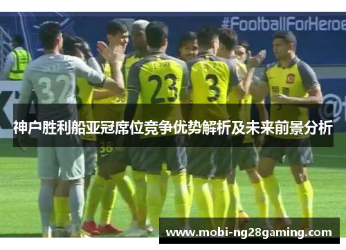 神户胜利船亚冠席位竞争优势解析及未来前景分析