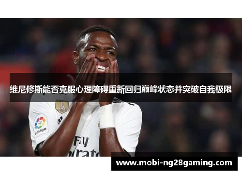 维尼修斯能否克服心理障碍重新回归巅峰状态并突破自我极限 维尼修斯能否克服心理障碍重新回归巅峰状态并突破自我极限
