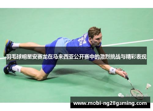 羽毛球明星安赛龙在马来西亚公开赛中的激烈挑战与精彩表现