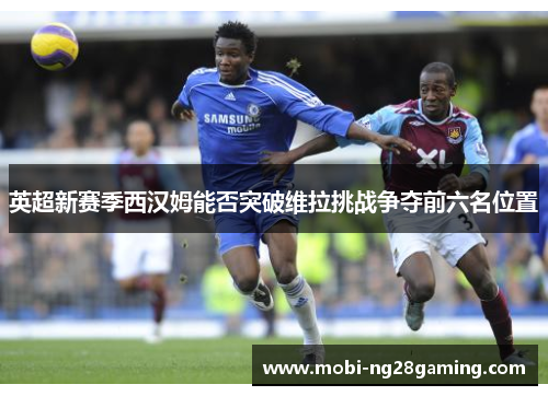 英超新赛季西汉姆能否突破维拉挑战争夺前六名位置