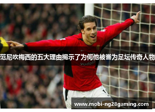 范尼吹梅西的五大理由揭示了为何他被誉为足坛传奇人物