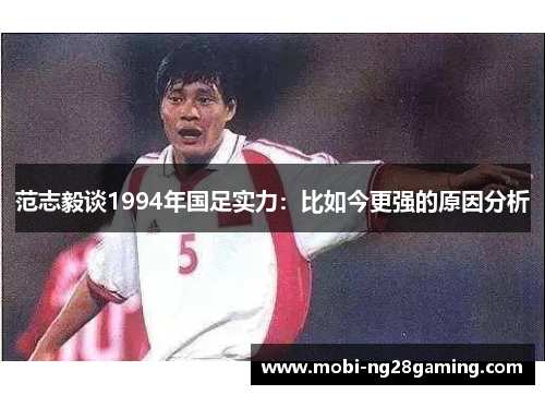 范志毅谈1994年国足实力：比如今更强的原因分析