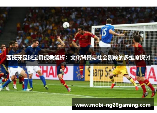 西班牙足球宝贝现象解析：文化背景与社会影响的多维度探讨