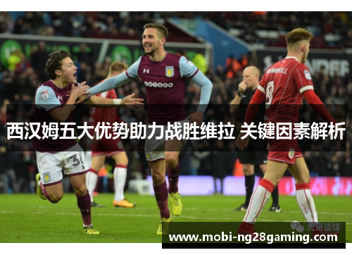 西汉姆五大优势助力战胜维拉 关键因素解析
