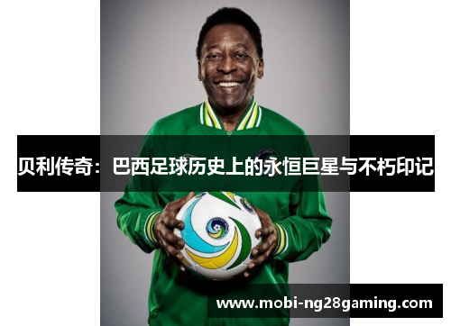 贝利传奇:巴西足球历史上的永恒巨星与不朽印记 贝利传奇:巴西足球历史上的永恒巨星与不朽印记