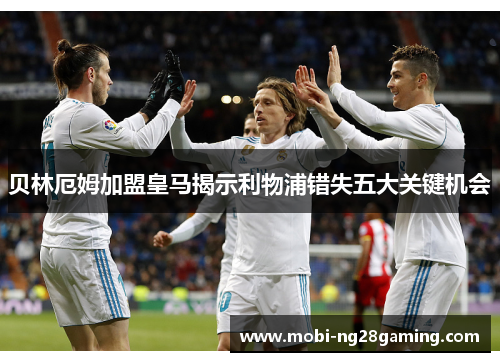 贝林厄姆加盟皇马揭示利物浦错失五大关键机会