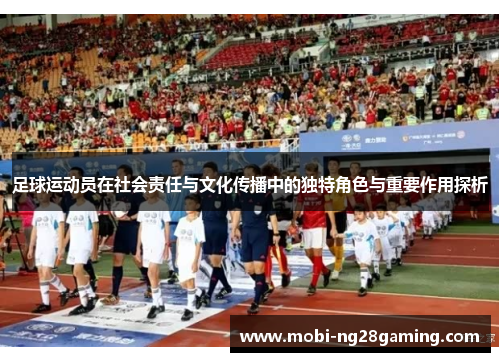 足球运动员在社会责任与文化传播中的独特角色与重要作用探析