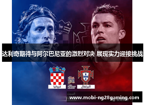 达利奇期待与阿尔巴尼亚的激烈对决 展现实力迎接挑战 达利奇期待与阿尔巴尼亚的激烈对决 展现实力迎接挑战