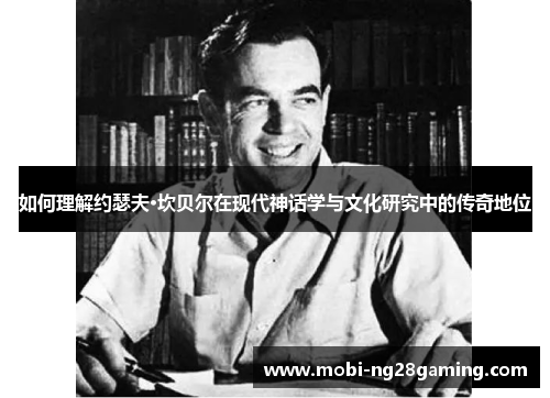 如何理解约瑟夫·坎贝尔在现代神话学与文化研究中的传奇地位 如何理解约瑟夫·坎贝尔在现代神话学与文化研究中的传奇地位