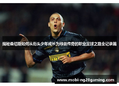 揭秘桑切斯如何从街头少年成长为绿茵传奇的职业足球之路全记录篇