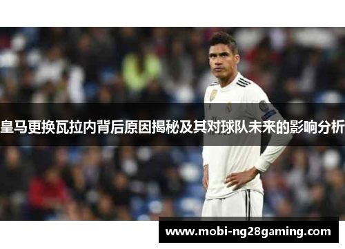 皇马更换瓦拉内背后原因揭秘及其对球队未来的影响分析