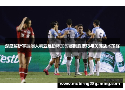 深度解析掌握澳大利亚足协杯加时赛制胜技巧与关键战术策略 深度解析掌握澳大利亚足协杯加时赛制胜技巧与关键战术策略