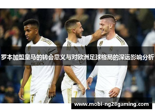 罗本加盟皇马的转会意义与对欧洲足球格局的深远影响分析