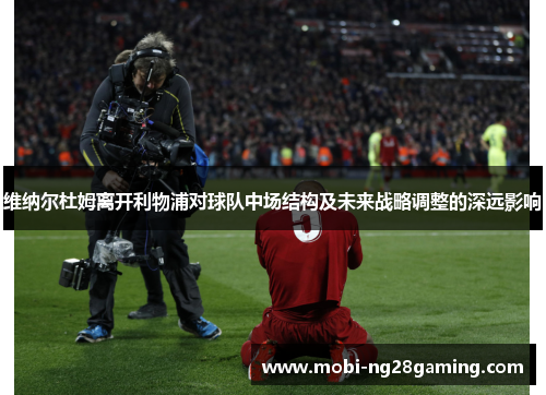 维纳尔杜姆离开利物浦对球队中场结构及未来战略调整的深远影响 维纳尔杜姆离开利物浦对球队中场结构及未来战略调整的深远影响