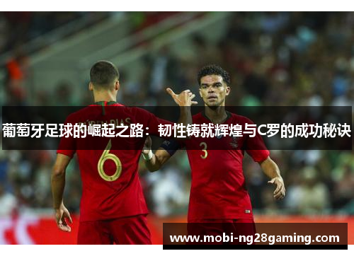 葡萄牙足球的崛起之路:韧性铸就辉煌与C罗的成功秘诀 葡萄牙足球的崛起之路:韧性铸就辉煌与C罗的成功秘诀